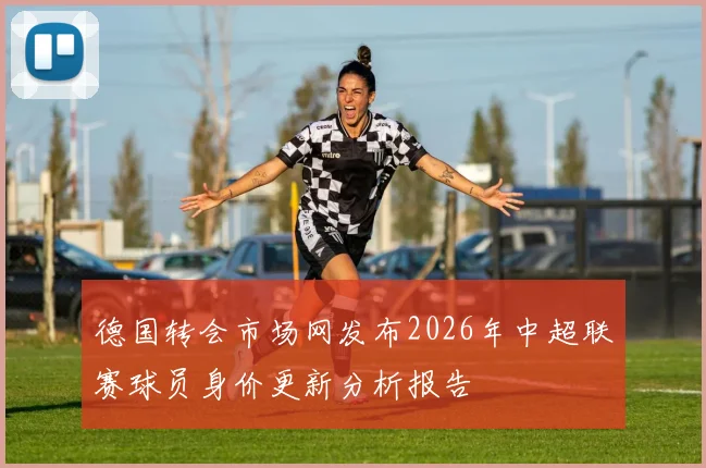 德国转会市场网发布2026年中超联赛球员身价更新分析报告