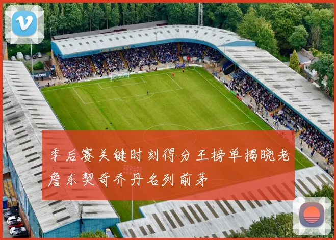 季后赛关键时刻得分王榜单揭晓老詹东契奇乔丹名列前茅