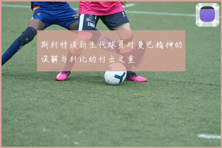 斯科特谈新生代球员对曼巴精神的误解与科比的付出之重