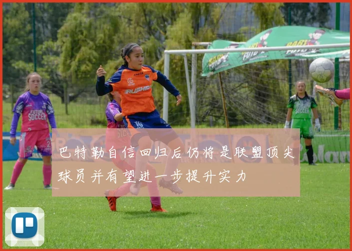 巴特勒自信回归后仍将是联盟顶尖球员并有望进一步提升实力