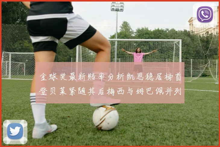 金球奖最新赔率分析凯恩稳居榜首登贝莱紧随其后梅西与姆巴佩并列第四
