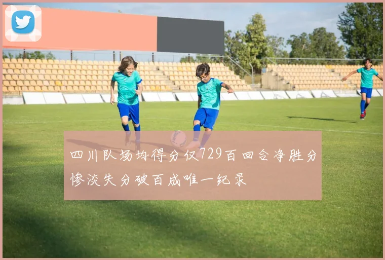 四川队场均得分仅729百回合净胜分惨淡失分破百成唯一纪录