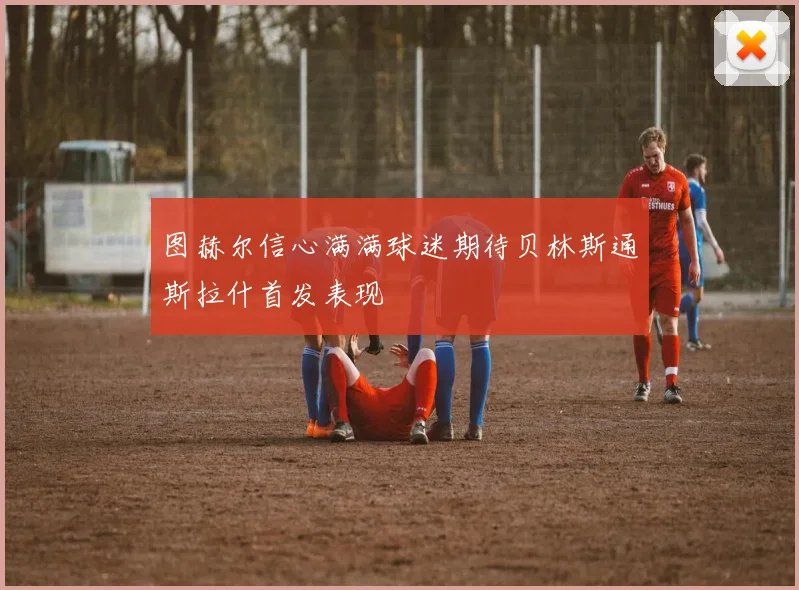 图赫尔信心满满球迷期待贝林斯通斯拉什首发表现