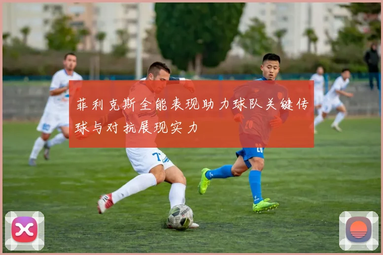 菲利克斯全能表现助力球队关键传球与对抗展现实力