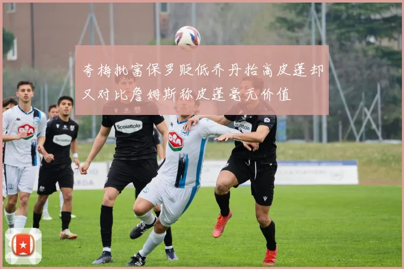 夸梅批富保罗贬低乔丹抬高皮蓬却又对比詹姆斯称皮蓬毫无价值