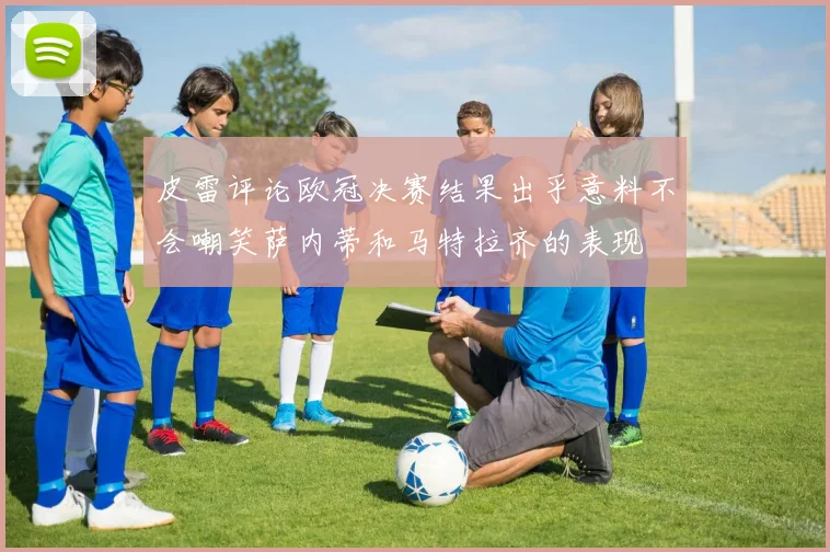 皮雷评论欧冠决赛结果出乎意料不会嘲笑萨内蒂和马特拉齐的表现