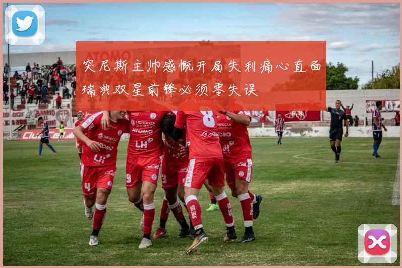 突尼斯主帅感慨开局失利痛心直面瑞典双星前锋必须零失误