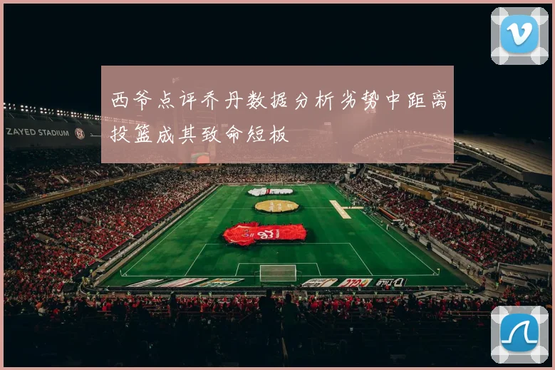 西爷点评乔丹数据分析劣势中距离投篮成其致命短板