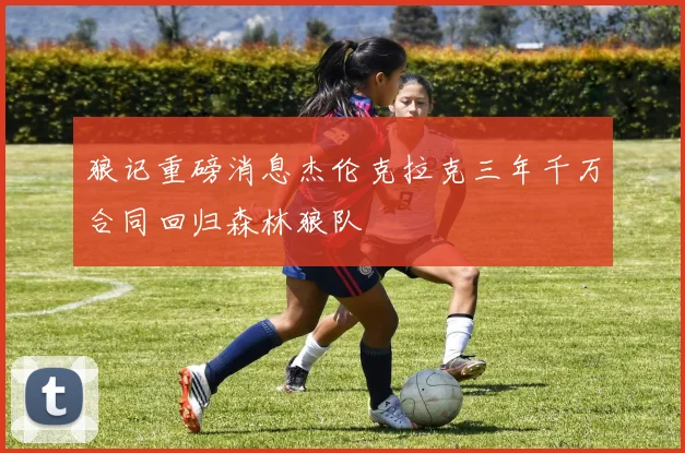 狼记重磅消息杰伦克拉克三年千万合同回归森林狼队