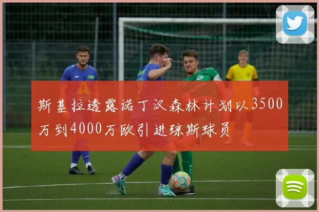 斯基拉透露诺丁汉森林计划以3500万到4000万欧引进琼斯球员