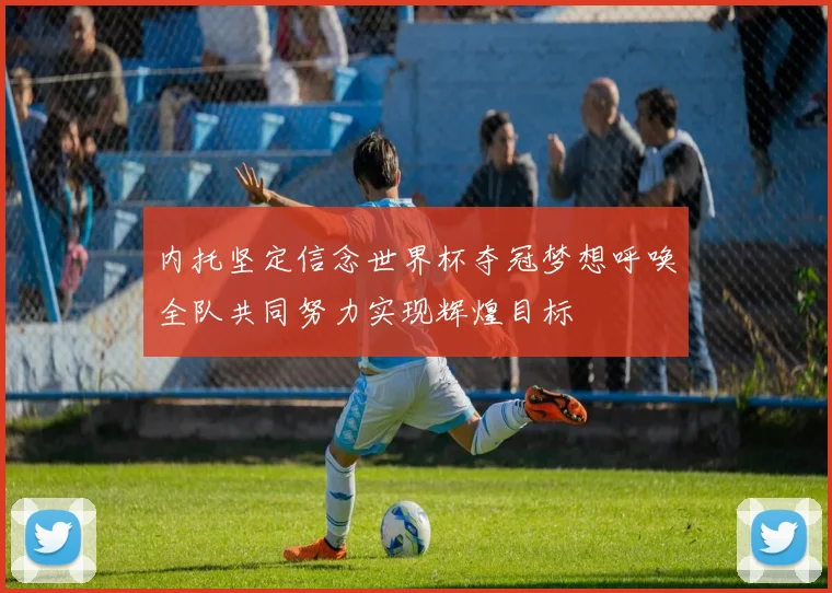 内托坚定信念世界杯夺冠梦想呼唤全队共同努力实现辉煌目标