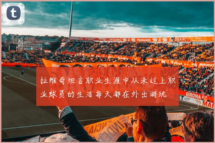 拉维奇坦言职业生涯中从未过上职业球员的生活每天都在外出游玩