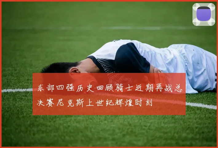 东部四强历史回顾骑士近期再战总决赛尼克斯上世纪辉煌时刻