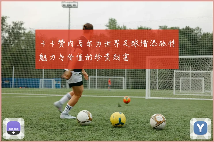 卡卡赞内马尔为世界足球增添独特魅力与价值的珍贵财富