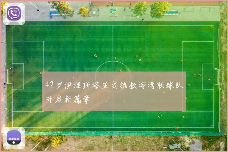 42岁伊涅斯塔正式执教海湾联球队开启新篇章