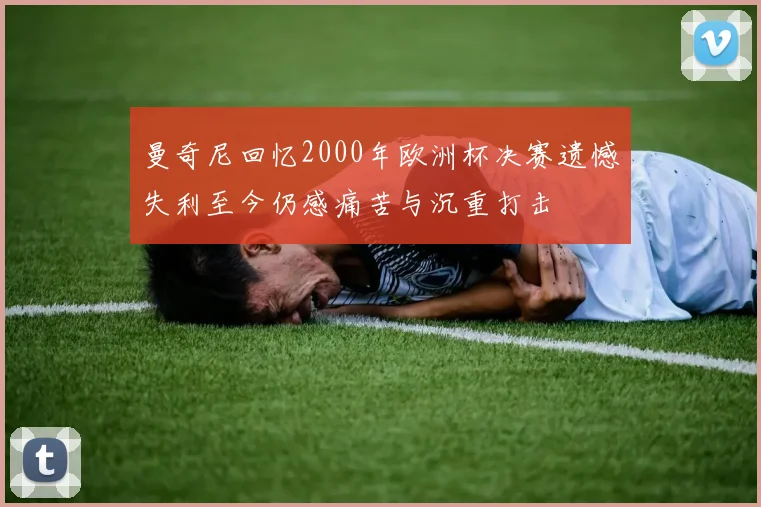 曼奇尼回忆2000年欧洲杯决赛遗憾失利至今仍感痛苦与沉重打击