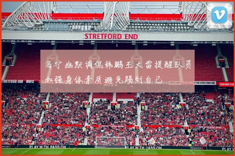 马宁幽默调侃韩鹏王大雷提醒队员加强身体素质避免踢到自己