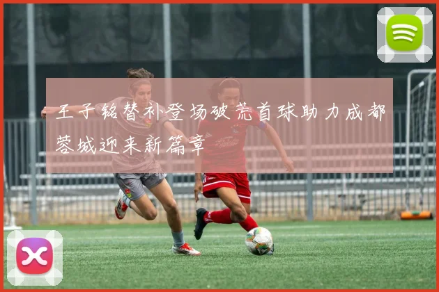 王子铭替补登场破荒首球助力成都蓉城迎来新篇章