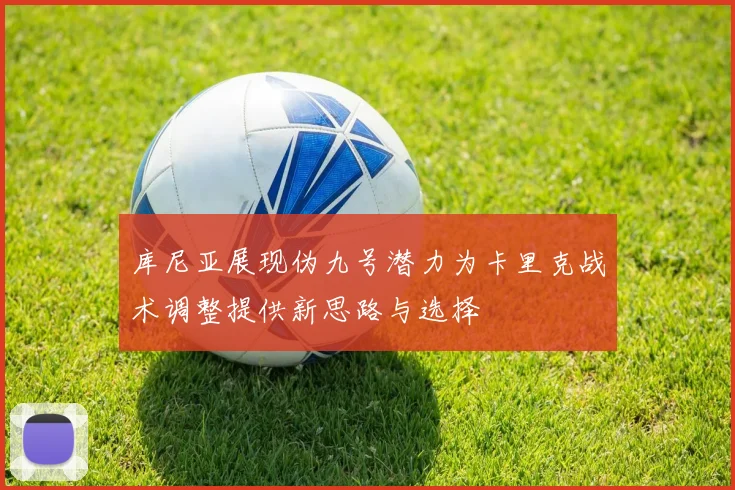 库尼亚展现伪九号潜力为卡里克战术调整提供新思路与选择