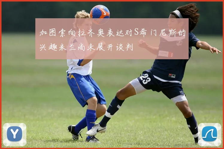 加图索向拉齐奥表达对S希门尼斯的兴趣米兰尚未展开谈判