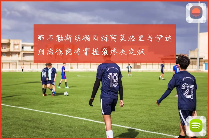 那不勒斯明确目标阿莱格里与伊达利诺德佬将掌握最终决定权