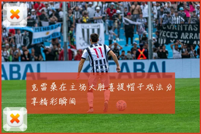克雷桑在主场大胜喜提帽子戏法分享精彩瞬间
