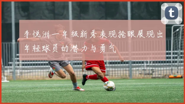 李悦洲一年级新秀表现抢眼展现出年轻球员的潜力与勇气