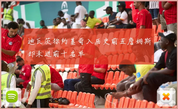迪瓦茨称约基奇入历史前五詹姆斯却未进前十名单