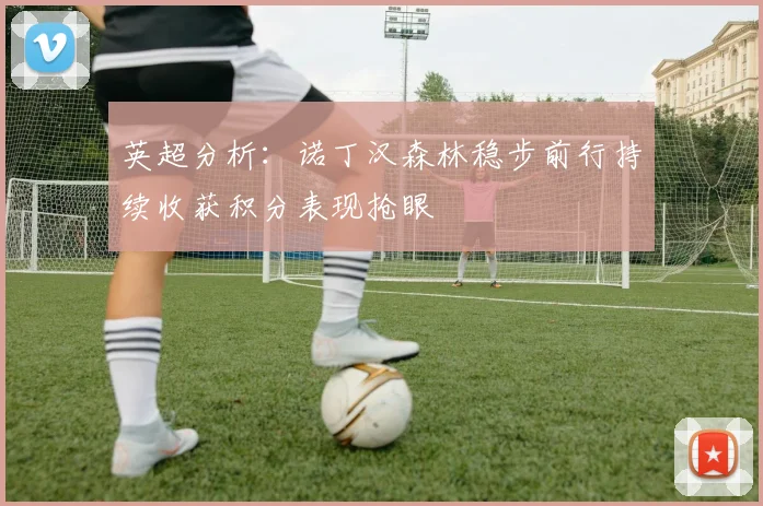 英超分析：诺丁汉森林稳步前行持续收获积分表现抢眼