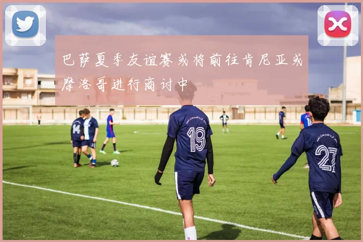 巴萨夏季友谊赛或将前往肯尼亚或摩洛哥进行商讨中
