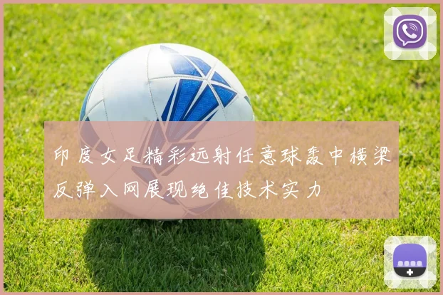印度女足精彩远射任意球轰中横梁反弹入网展现绝佳技术实力